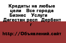 Кредиты на любые цели - Все города Бизнес » Услуги   . Дагестан респ.,Дербент г.